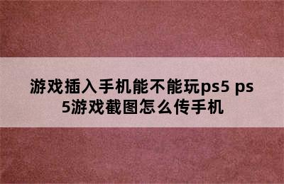 游戏插入手机能不能玩ps5 ps5游戏截图怎么传手机